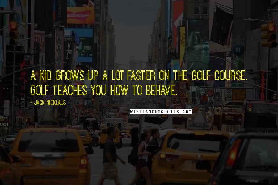 Jack Nicklaus Quotes: A kid grows up a lot faster on the golf course. Golf teaches you how to behave.