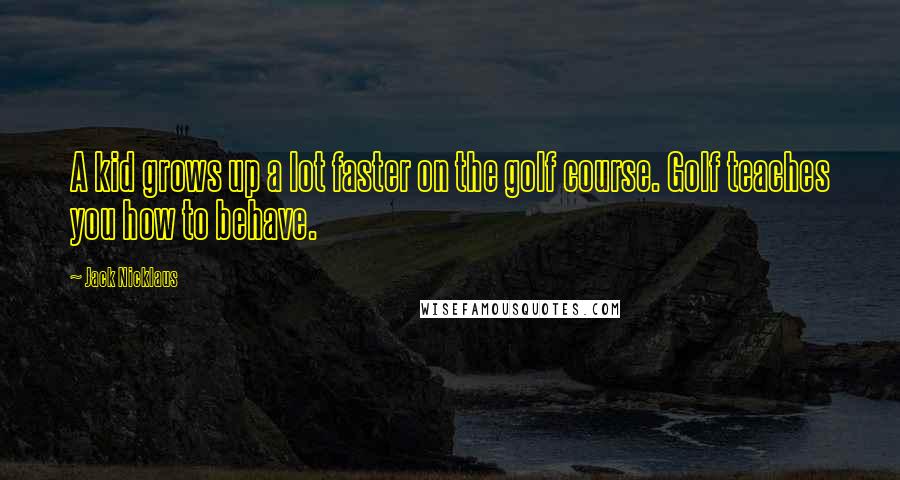 Jack Nicklaus Quotes: A kid grows up a lot faster on the golf course. Golf teaches you how to behave.