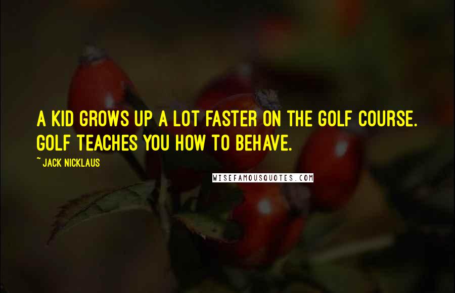 Jack Nicklaus Quotes: A kid grows up a lot faster on the golf course. Golf teaches you how to behave.