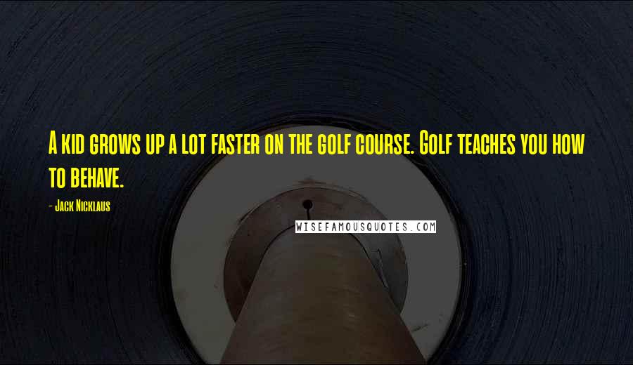 Jack Nicklaus Quotes: A kid grows up a lot faster on the golf course. Golf teaches you how to behave.