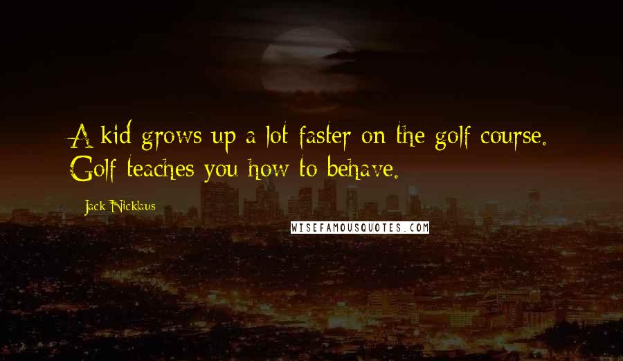 Jack Nicklaus Quotes: A kid grows up a lot faster on the golf course. Golf teaches you how to behave.