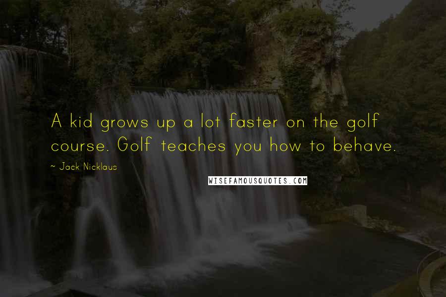 Jack Nicklaus Quotes: A kid grows up a lot faster on the golf course. Golf teaches you how to behave.