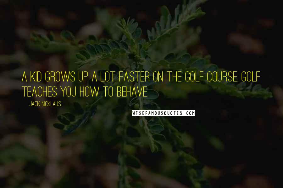 Jack Nicklaus Quotes: A kid grows up a lot faster on the golf course. Golf teaches you how to behave.