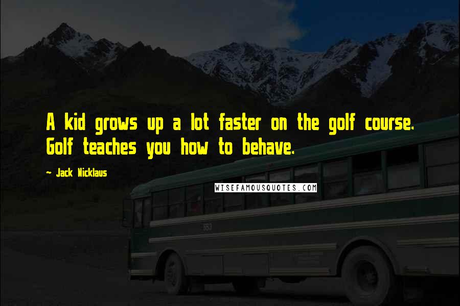 Jack Nicklaus Quotes: A kid grows up a lot faster on the golf course. Golf teaches you how to behave.