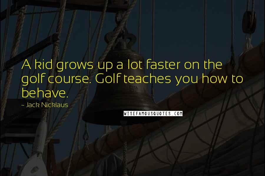 Jack Nicklaus Quotes: A kid grows up a lot faster on the golf course. Golf teaches you how to behave.
