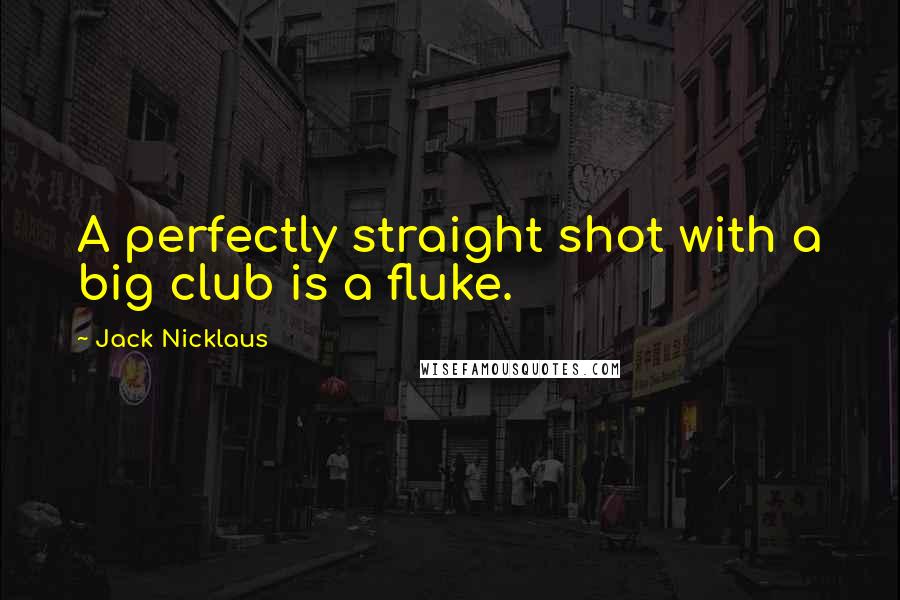 Jack Nicklaus Quotes: A perfectly straight shot with a big club is a fluke.