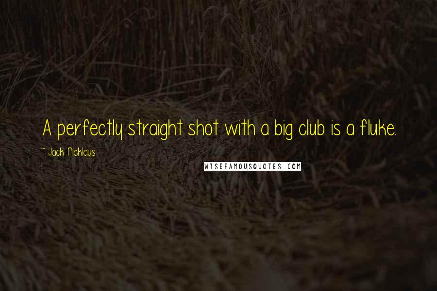 Jack Nicklaus Quotes: A perfectly straight shot with a big club is a fluke.