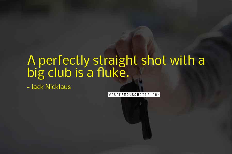 Jack Nicklaus Quotes: A perfectly straight shot with a big club is a fluke.