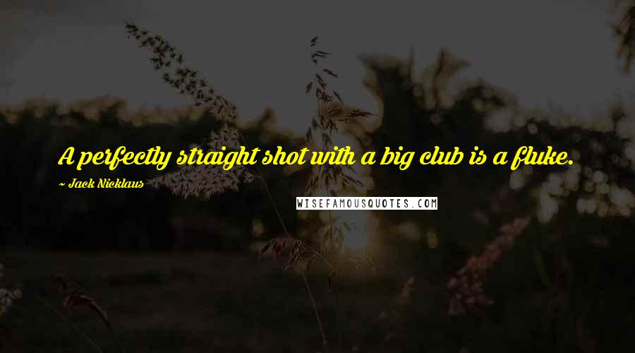 Jack Nicklaus Quotes: A perfectly straight shot with a big club is a fluke.