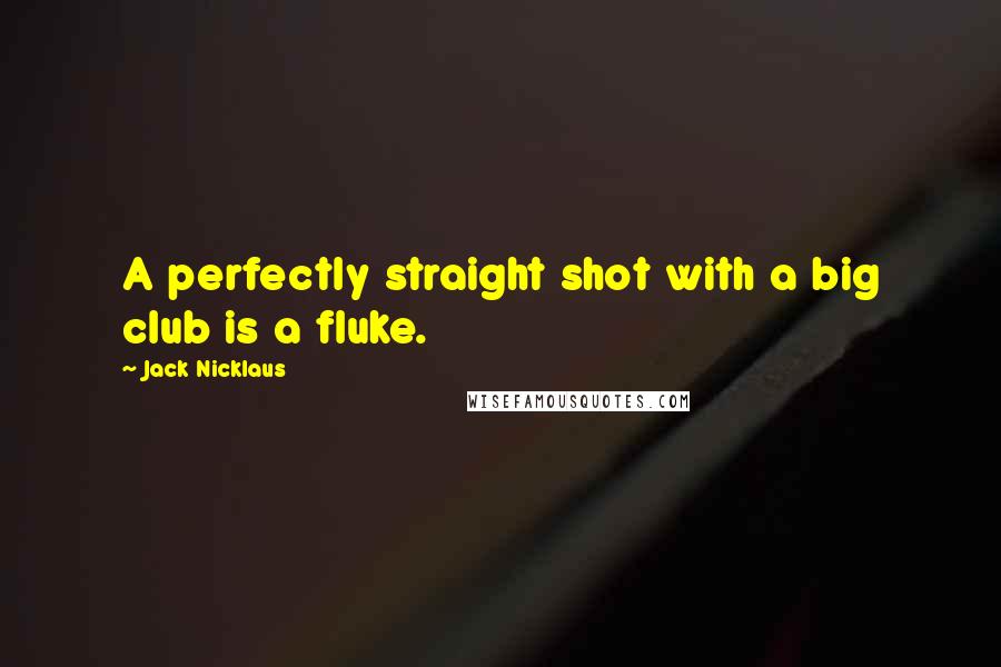 Jack Nicklaus Quotes: A perfectly straight shot with a big club is a fluke.