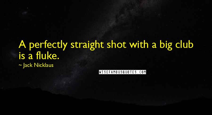 Jack Nicklaus Quotes: A perfectly straight shot with a big club is a fluke.