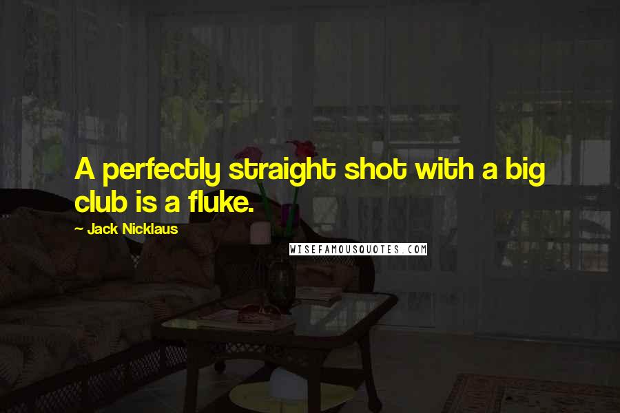 Jack Nicklaus Quotes: A perfectly straight shot with a big club is a fluke.