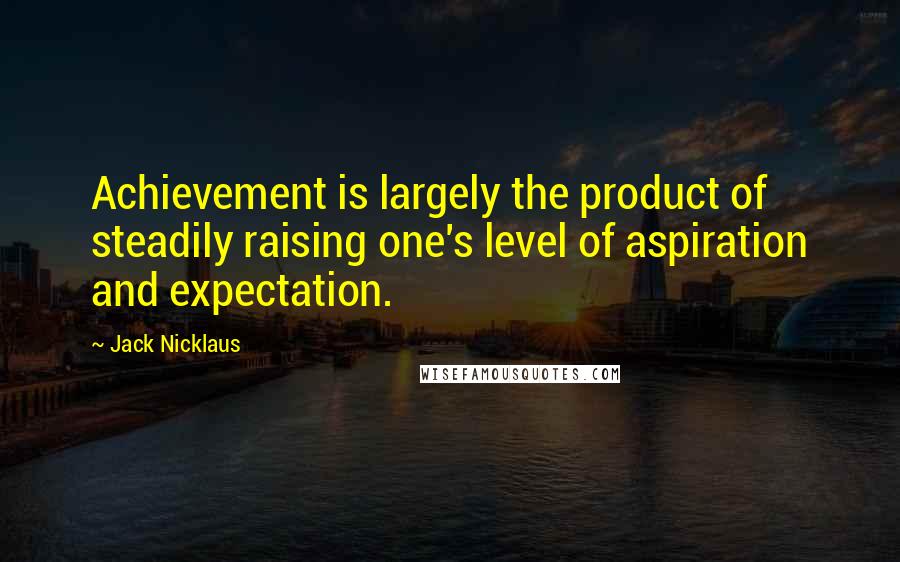 Jack Nicklaus Quotes: Achievement is largely the product of steadily raising one's level of aspiration and expectation.