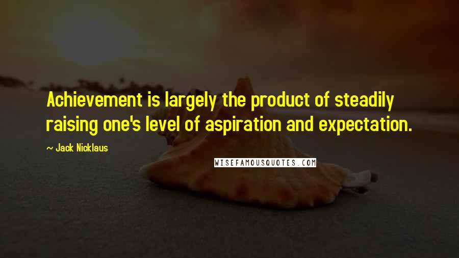 Jack Nicklaus Quotes: Achievement is largely the product of steadily raising one's level of aspiration and expectation.