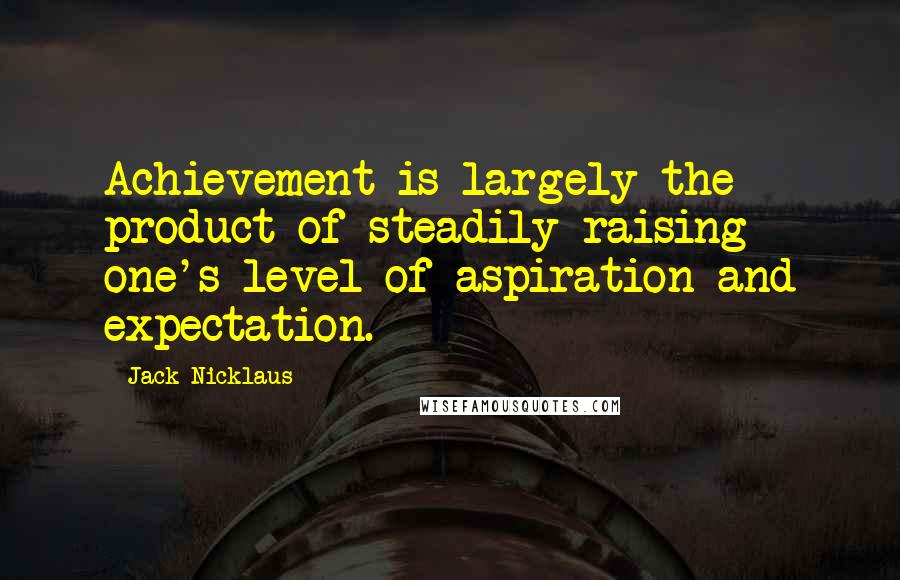 Jack Nicklaus Quotes: Achievement is largely the product of steadily raising one's level of aspiration and expectation.