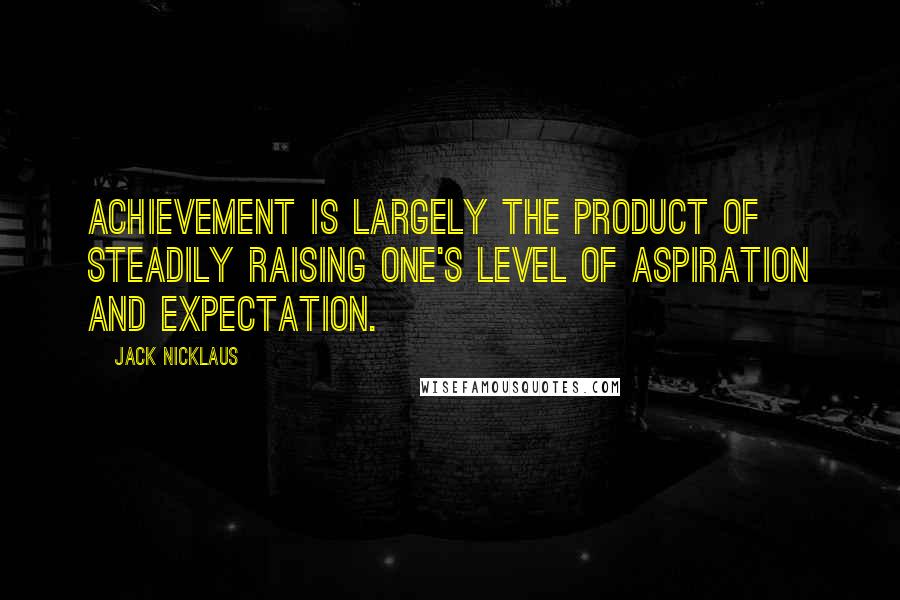 Jack Nicklaus Quotes: Achievement is largely the product of steadily raising one's level of aspiration and expectation.