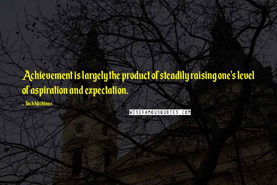 Jack Nicklaus Quotes: Achievement is largely the product of steadily raising one's level of aspiration and expectation.