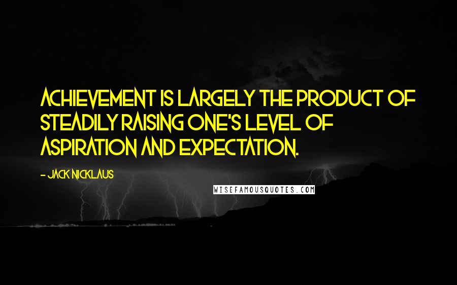 Jack Nicklaus Quotes: Achievement is largely the product of steadily raising one's level of aspiration and expectation.