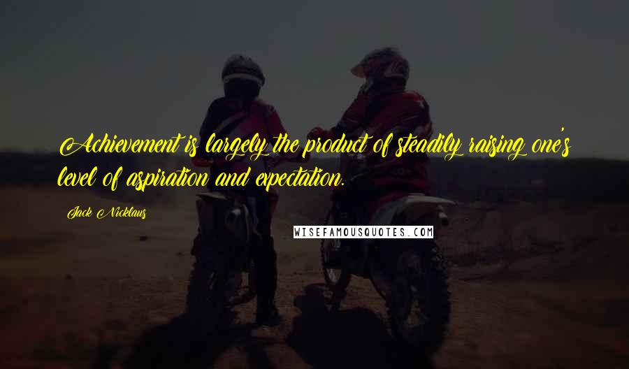 Jack Nicklaus Quotes: Achievement is largely the product of steadily raising one's level of aspiration and expectation.