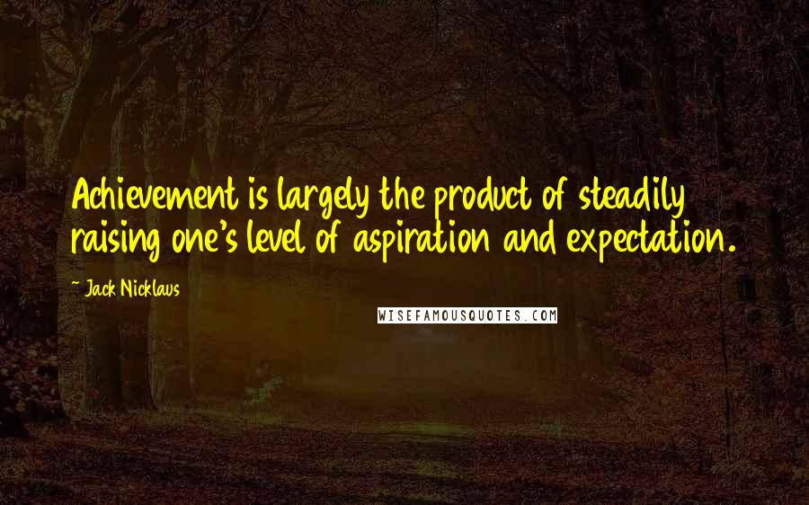 Jack Nicklaus Quotes: Achievement is largely the product of steadily raising one's level of aspiration and expectation.