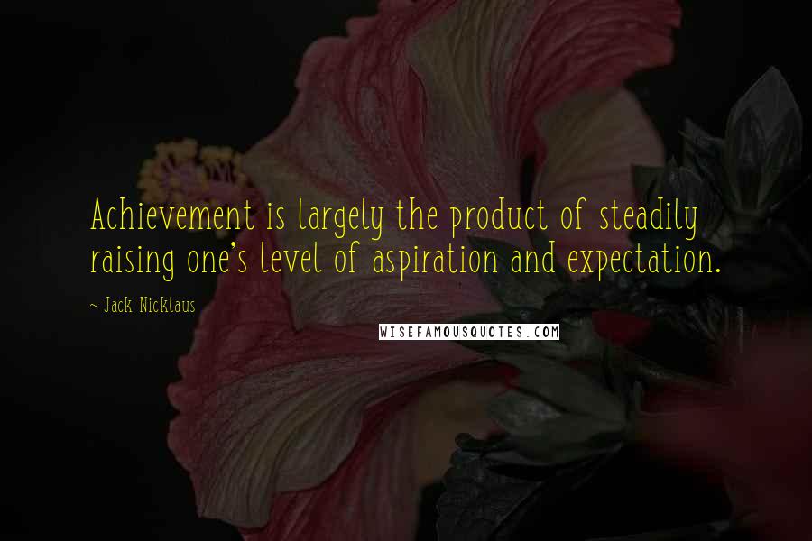 Jack Nicklaus Quotes: Achievement is largely the product of steadily raising one's level of aspiration and expectation.
