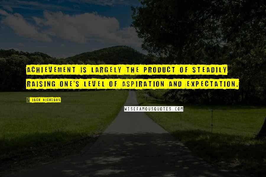 Jack Nicklaus Quotes: Achievement is largely the product of steadily raising one's level of aspiration and expectation.