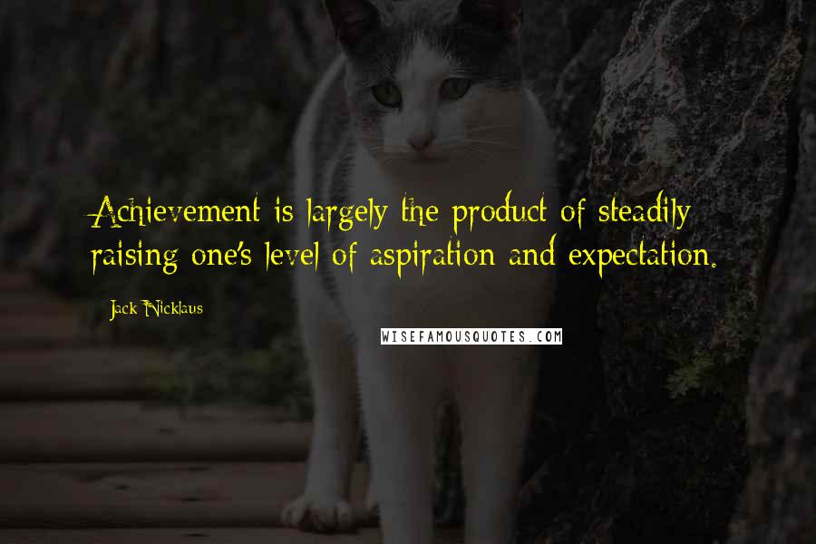 Jack Nicklaus Quotes: Achievement is largely the product of steadily raising one's level of aspiration and expectation.