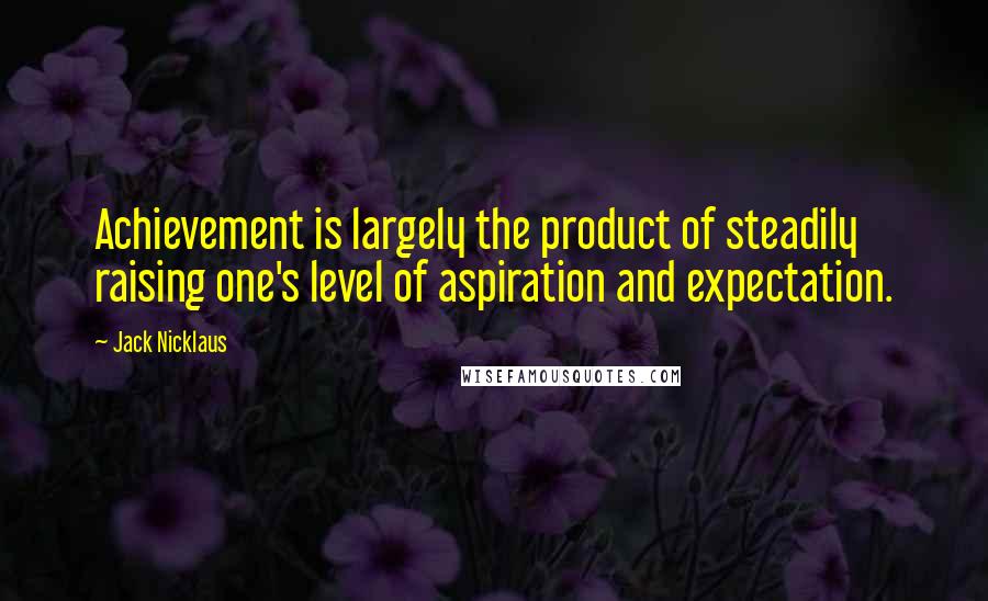 Jack Nicklaus Quotes: Achievement is largely the product of steadily raising one's level of aspiration and expectation.