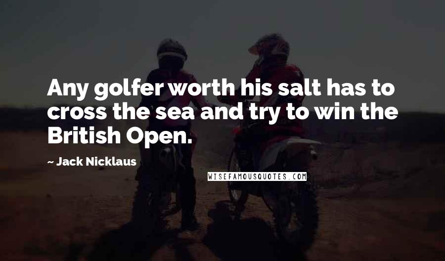 Jack Nicklaus Quotes: Any golfer worth his salt has to cross the sea and try to win the British Open.