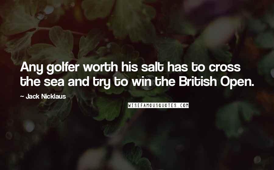 Jack Nicklaus Quotes: Any golfer worth his salt has to cross the sea and try to win the British Open.