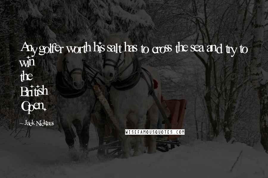 Jack Nicklaus Quotes: Any golfer worth his salt has to cross the sea and try to win the British Open.