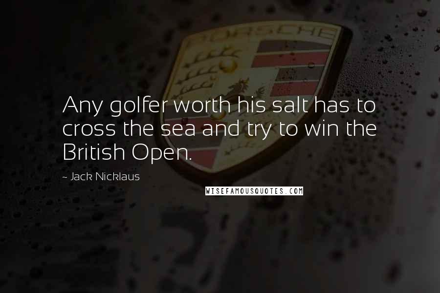 Jack Nicklaus Quotes: Any golfer worth his salt has to cross the sea and try to win the British Open.