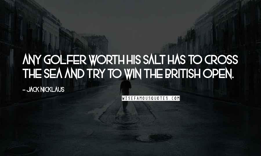 Jack Nicklaus Quotes: Any golfer worth his salt has to cross the sea and try to win the British Open.