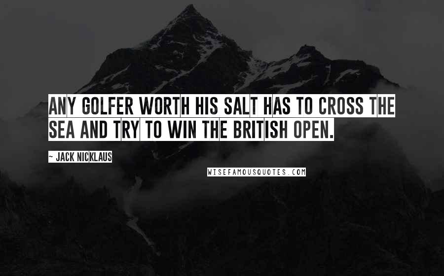 Jack Nicklaus Quotes: Any golfer worth his salt has to cross the sea and try to win the British Open.