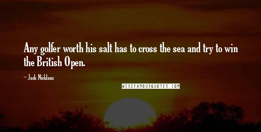 Jack Nicklaus Quotes: Any golfer worth his salt has to cross the sea and try to win the British Open.