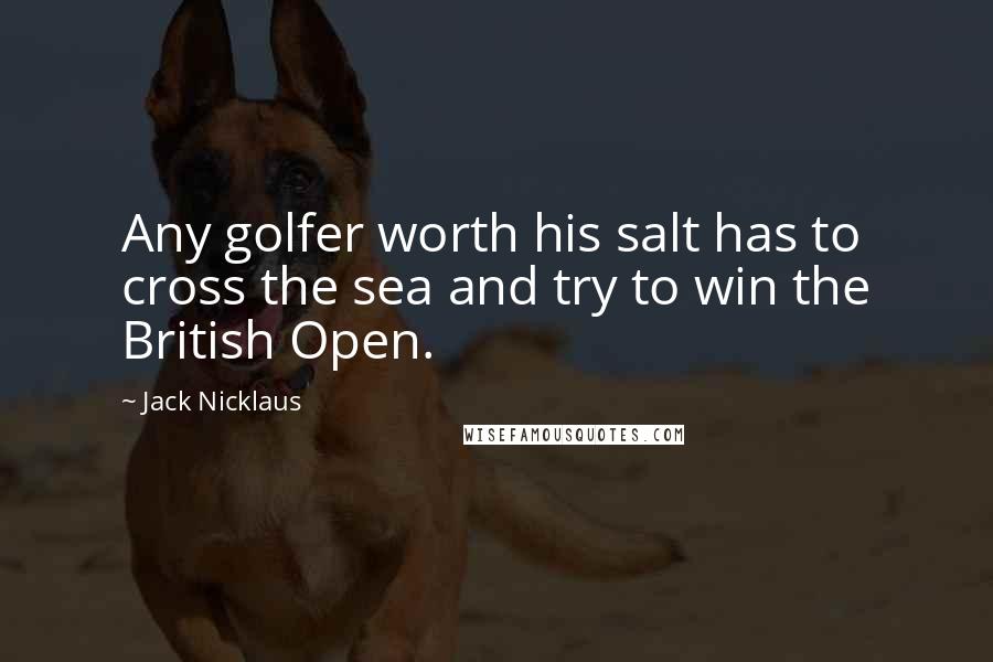 Jack Nicklaus Quotes: Any golfer worth his salt has to cross the sea and try to win the British Open.