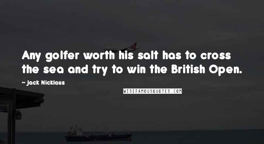 Jack Nicklaus Quotes: Any golfer worth his salt has to cross the sea and try to win the British Open.