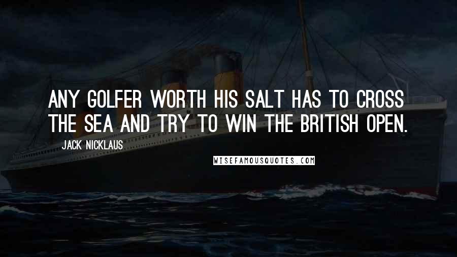 Jack Nicklaus Quotes: Any golfer worth his salt has to cross the sea and try to win the British Open.