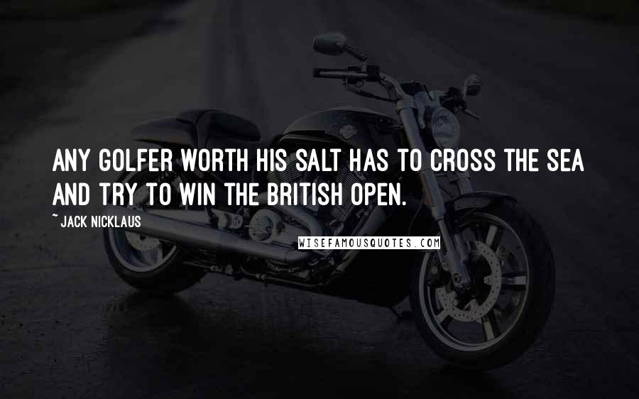 Jack Nicklaus Quotes: Any golfer worth his salt has to cross the sea and try to win the British Open.
