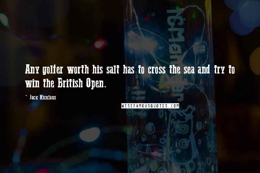 Jack Nicklaus Quotes: Any golfer worth his salt has to cross the sea and try to win the British Open.