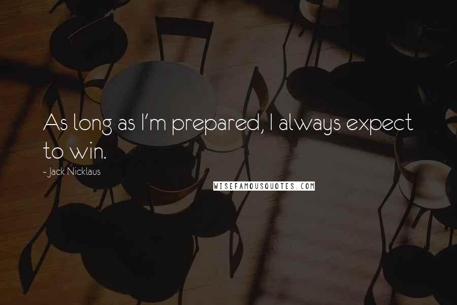 Jack Nicklaus Quotes: As long as I'm prepared, I always expect to win.