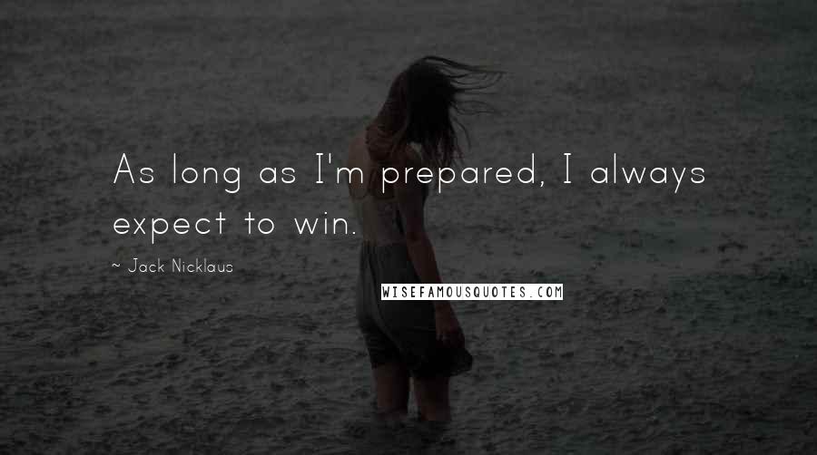 Jack Nicklaus Quotes: As long as I'm prepared, I always expect to win.