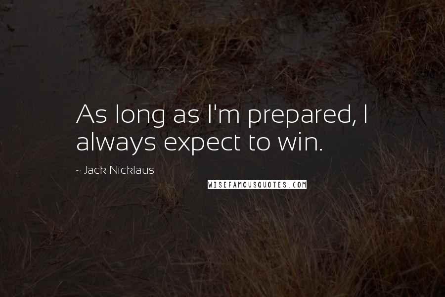 Jack Nicklaus Quotes: As long as I'm prepared, I always expect to win.