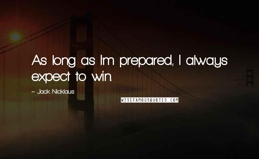 Jack Nicklaus Quotes: As long as I'm prepared, I always expect to win.