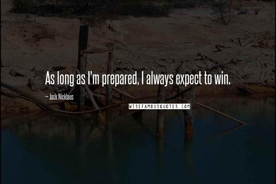 Jack Nicklaus Quotes: As long as I'm prepared, I always expect to win.