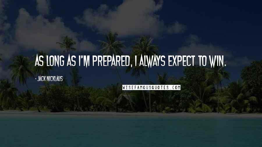 Jack Nicklaus Quotes: As long as I'm prepared, I always expect to win.