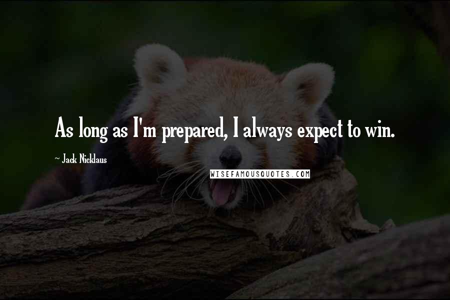 Jack Nicklaus Quotes: As long as I'm prepared, I always expect to win.