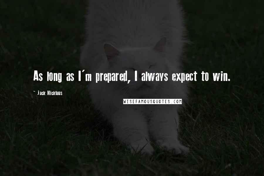 Jack Nicklaus Quotes: As long as I'm prepared, I always expect to win.