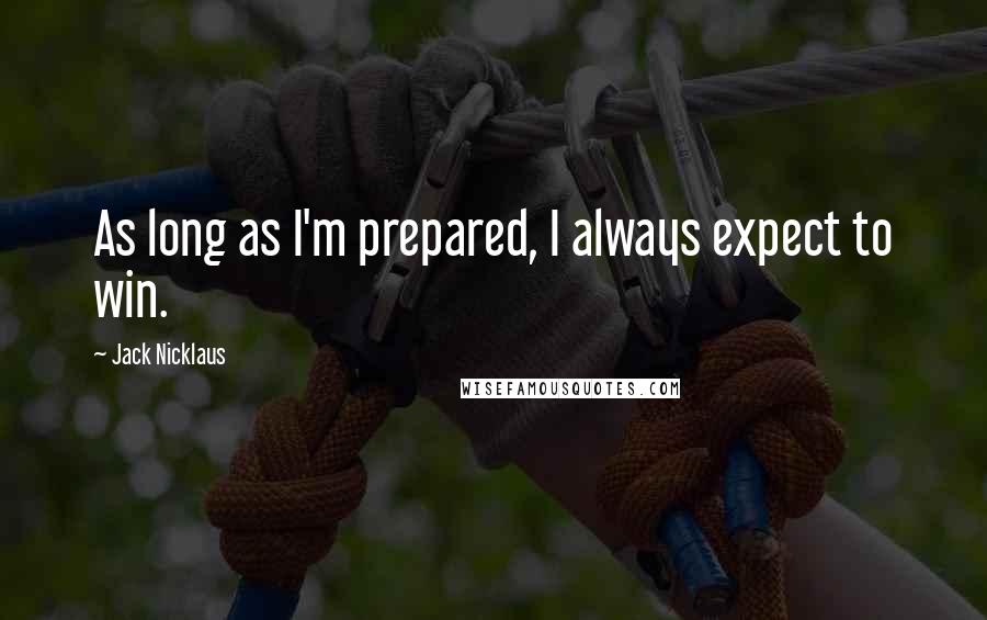 Jack Nicklaus Quotes: As long as I'm prepared, I always expect to win.