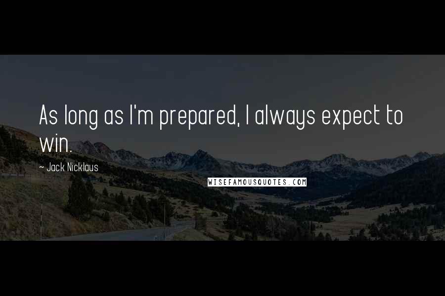 Jack Nicklaus Quotes: As long as I'm prepared, I always expect to win.